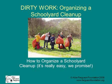© Alice Ferguson Foundation 2008 www.fergusonfoundation.org DIRTY WORK: Organizing a Schoolyard Cleanup How to Organize a Schoolyard Cleanup (it’s really.