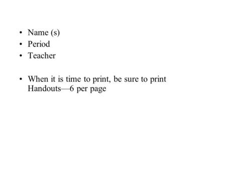 Name (s) Period Teacher When it is time to print, be sure to print Handouts—6 per page.