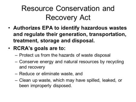 Resource Conservation and Recovery Act Authorizes EPA to identify hazardous wastes and regulate their generation, transportation, treatment, storage and.