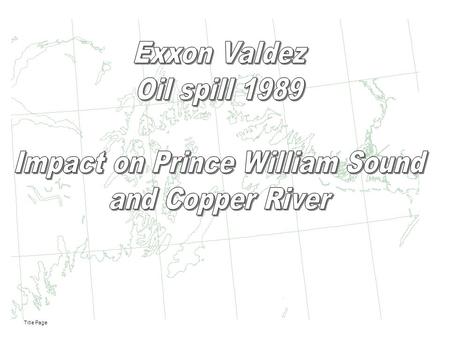 Title Page. State of Alaska Site of Exxon Valdex oil spill State of Alaska Location of the Exxon Valdex oil spill in the state of Alaska.