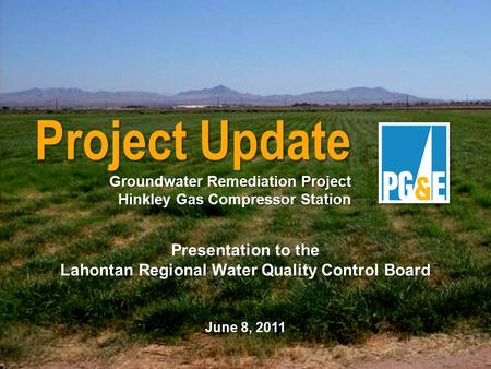 Presentation to the Lahontan Regional Water Quality Control Board June 8, 2011 Project Update Groundwater Remediation Project Hinkley Gas Compressor Station.