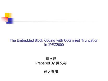 The Embedded Block Coding with Optimized Truncation in JPEG2000 蘇文鈺 Prepared By 黃文彬 成大資訊.