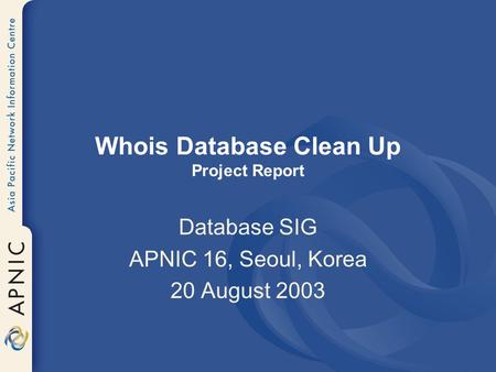 Whois Database Clean Up Project Report Database SIG APNIC 16, Seoul, Korea 20 August 2003.