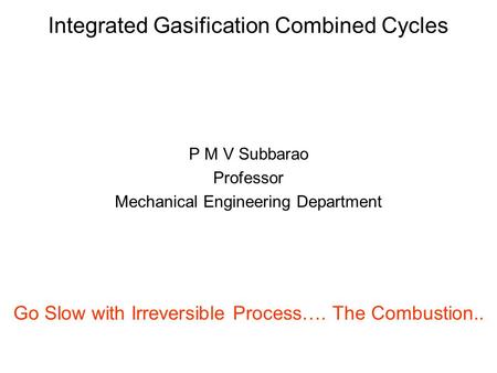Integrated Gasification Combined Cycles P M V Subbarao Professor Mechanical Engineering Department Go Slow with Irreversible Process…. The Combustion..