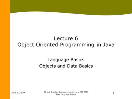June 1, 2000 Object Oriented Programming in Java (95-707) Java Language Basics 1 Lecture 6 Object Oriented Programming in Java Language Basics Objects.