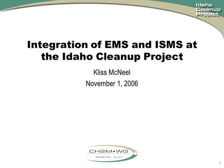 1 Integration of EMS and ISMS at the Idaho Cleanup Project Kliss McNeel November 1, 2006.