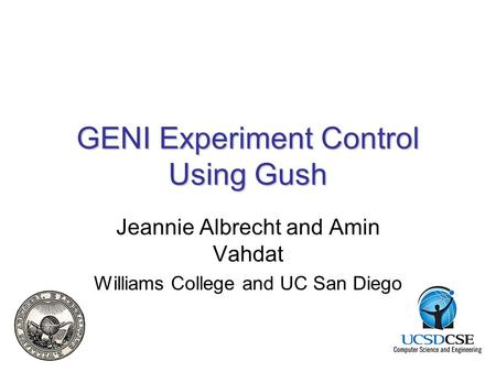 GENI Experiment Control Using Gush Jeannie Albrecht and Amin Vahdat Williams College and UC San Diego.