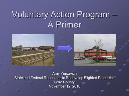 Voluntary Action Program – A Primer Amy Yersavich State and Federal Resources to Redevelop Blighted Properties Lake County November 12, 2010.