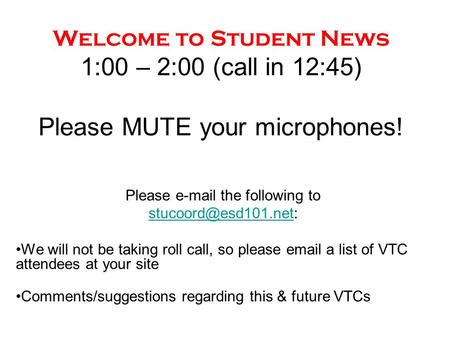 Welcome to Student News 1:00 – 2:00 (call in 12:45) Please MUTE your microphones! Please  the following to