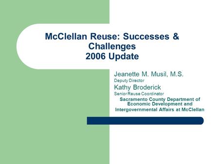 McClellan Reuse: Successes & Challenges 2006 Update Jeanette M. Musil, M.S. Deputy Director Kathy Broderick Senior Reuse Coordinator Sacramento County.