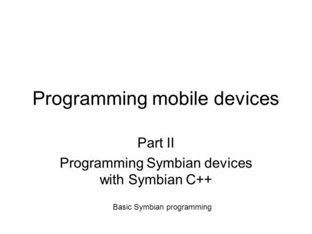 Programming mobile devices Part II Programming Symbian devices with Symbian C++ Basic Symbian programming.