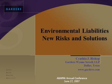 Environmental Liabilities New Risks and Solutions Cynthia J. Bishop Gardere Wynne Sewell, LLP Dallas, Texas www.gardere.com A&WMA Annual Conference June.