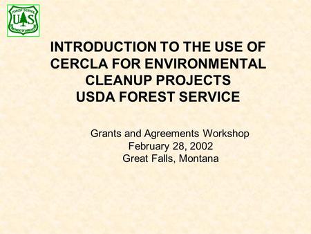 INTRODUCTION TO THE USE OF CERCLA FOR ENVIRONMENTAL CLEANUP PROJECTS USDA FOREST SERVICE Grants and Agreements Workshop February 28, 2002 Great Falls,