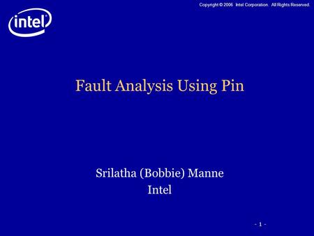 - 1 - Copyright © 2006 Intel Corporation. All Rights Reserved. Fault Analysis Using Pin Srilatha (Bobbie) Manne Intel.