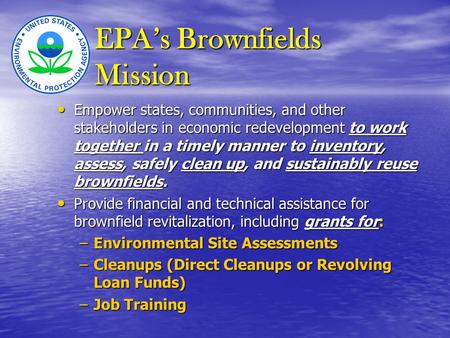 EPA’s Brownfields Mission Empower states, communities, and other stakeholders in economic redevelopment to work together in a timely manner to inventory,