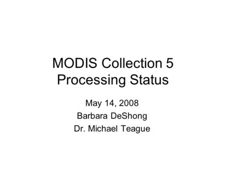 MODIS Collection 5 Processing Status May 14, 2008 Barbara DeShong Dr. Michael Teague.