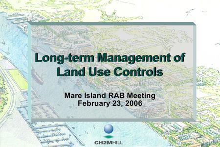 Long-term Management of Land Use Controls Mare Island RAB Meeting February 23, 2006.