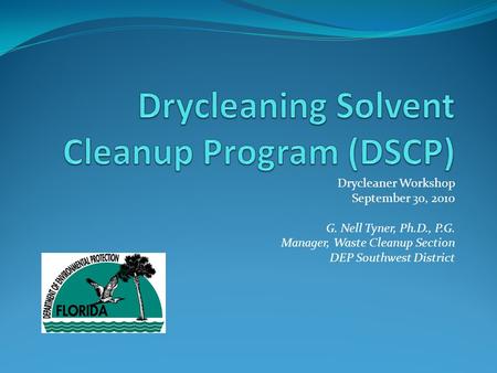 Drycleaner Workshop September 30, 2010 G. Nell Tyner, Ph.D., P.G. Manager, Waste Cleanup Section DEP Southwest District.