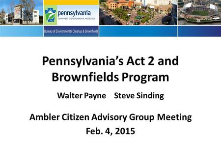 Pennsylvania’s Act 2 and Brownfields Program Walter Payne Steve Sinding Ambler Citizen Advisory Group Meeting Feb. 4, 2015.