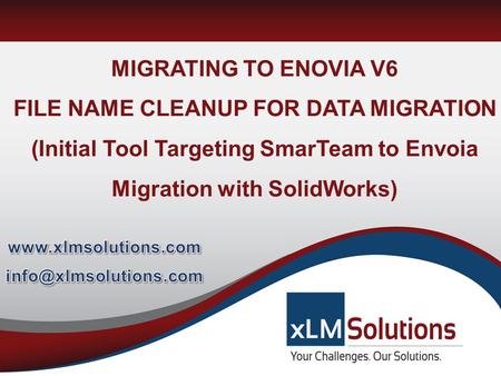 Www.xlmsolutions.com info@xlmsolutions.com MIGRATING TO ENOVIA V6 FILE NAME CLEANUP FOR DATA MIGRATION (Initial Tool Targeting SmarTeam to Envoia Migration.