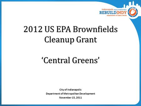 2012 US EPA Brownfields Cleanup Grant ‘Central Greens’ City of Indianapolis Department of Metropolitan Development November 15, 2011.