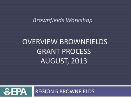 Brownfields Workshop OVERVIEW BROWNFIELDS GRANT PROCESS AUGUST, 2013 REGION 6 BROWNFIELDS.