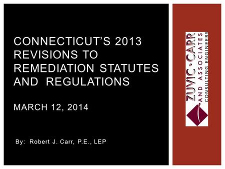 By: Robert J. Carr, P.E., LEP CONNECTICUT’S 2013 REVISIONS TO REMEDIATION STATUTES AND REGULATIONS MARCH 12, 2014.