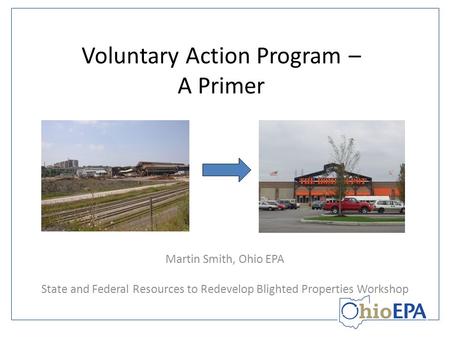 Voluntary Action Program – A Primer Martin Smith, Ohio EPA State and Federal Resources to Redevelop Blighted Properties Workshop.