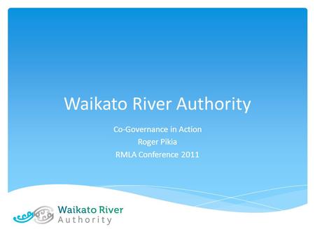 Waikato River Authority Co-Governance in Action Roger Pikia RMLA Conference 2011.