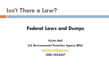 Isn’t There a Law? Federal Laws and Dumps Kristin Hall U.S. Environmental Protection Agency (EPA) (206) 553-6357.