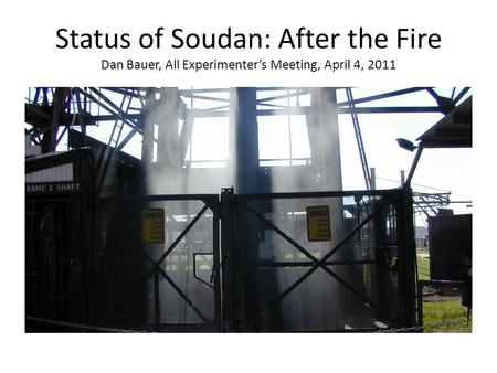 Status of Soudan: After the Fire Dan Bauer, All Experimenter’s Meeting, April 4, 2011.
