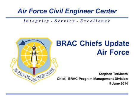 Air Force Civil Engineer Center I n t e g r i t y - S e r v i c e - E x c e l l e n c e Stephen TerMaath Chief, BRAC Program Management Division 5 June.