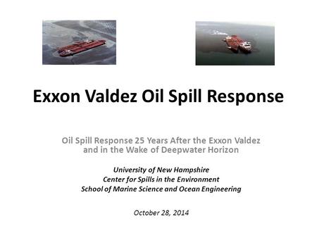 Exxon Valdez Oil Spill Response Oil Spill Response 25 Years After the Exxon Valdez and in the Wake of Deepwater Horizon University of New Hampshire Center.