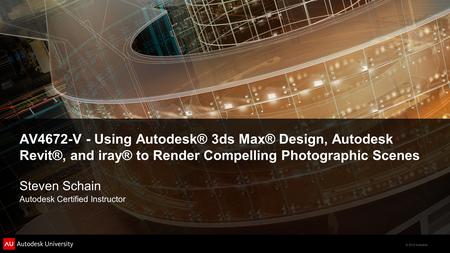 © 2012 Autodesk AV4672-V - Using Autodesk® 3ds Max® Design, Autodesk Revit®, and iray® to Render Compelling Photographic Scenes Steven Schain Autodesk.
