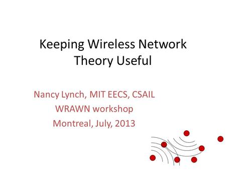 Keeping Wireless Network Theory Useful Nancy Lynch, MIT EECS, CSAIL WRAWN workshop Montreal, July, 2013.
