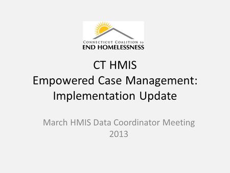 CT HMIS Empowered Case Management: Implementation Update March HMIS Data Coordinator Meeting 2013.
