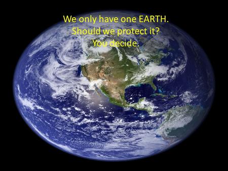 We only have one EARTH. Should we protect it? You decide.