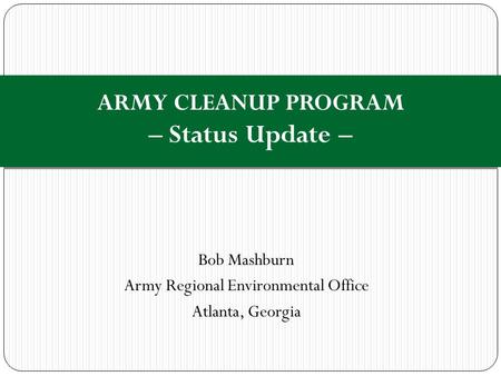 Bob Mashburn Army Regional Environmental Office Atlanta, Georgia ARMY CLEANUP PROGRAM – Status Update –