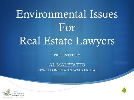  Environmental Issues For Real Estate Lawyers PRESENTED BY AL MALEFATTO LEWIS, LONGMAN & WALKER, P.A.