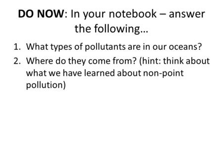 DO NOW: In your notebook – answer the following… 1.What types of pollutants are in our oceans? 2.Where do they come from? (hint: think about what we have.