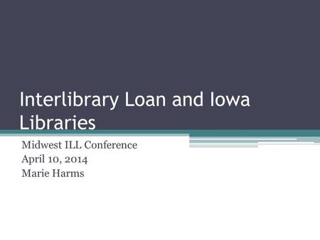 Interlibrary Loan and Iowa Libraries Midwest ILL Conference April 10, 2014 Marie Harms.