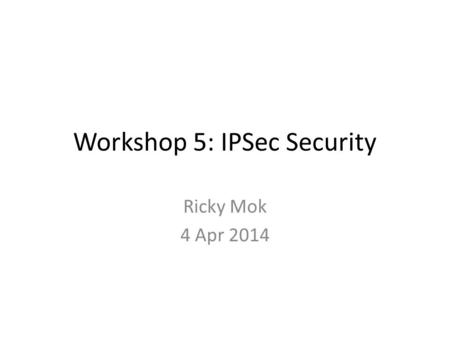 Workshop 5: IPSec Security Ricky Mok 4 Apr 2014. Preparation Group yourself into groups of 2 people. – You will take turn to be “client” and “server”.