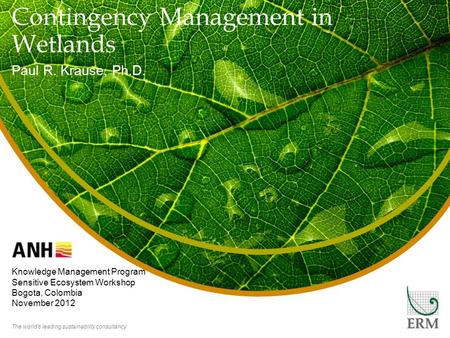 The world’s leading sustainability consultancy Contingency Management in Wetlands Paul R. Krause, Ph.D. Knowledge Management Program Sensitive Ecosystem.