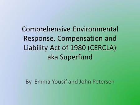 Comprehensive Environmental Response, Compensation and Liability Act of 1980 (CERCLA) aka Superfund By Emma Yousif and John Petersen.