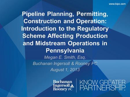 Www.bipc.com Megan E. Smith, Esq. Buchanan Ingersoll & Rooney PC August 1, 2013 Pipeline Planning, Permitting, Construction and Operation: Introduction.