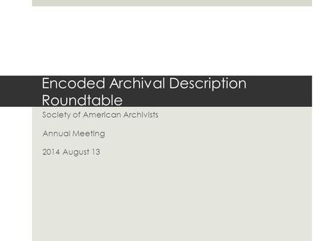 Encoded Archival Description Roundtable Society of American Archivists Annual Meeting 2014 August 13.