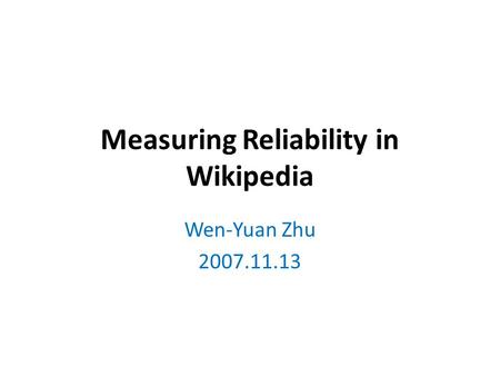 Measuring Reliability in Wikipedia Wen-Yuan Zhu 2007.11.13.