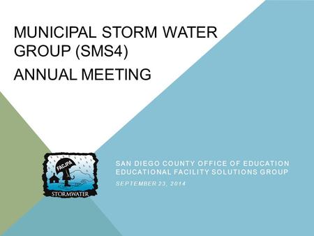 MUNICIPAL STORM WATER GROUP (SMS4) ANNUAL MEETING SAN DIEGO COUNTY OFFICE OF EDUCATION EDUCATIONAL FACILITY SOLUTIONS GROUP SEPTEMBER 23, 2014.