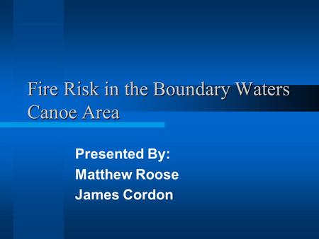 Fire Risk in the Boundary Waters Canoe Area Presented By: Matthew Roose James Cordon.