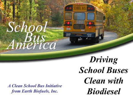 Driving School Buses Clean with Biodiesel A Clean School Bus Initiative from Earth Biofuels, Inc.